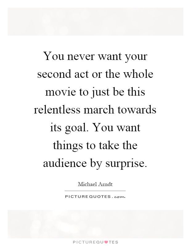 You never want your second act or the whole movie to just be this relentless march towards its goal. You want things to take the audience by surprise Picture Quote #1