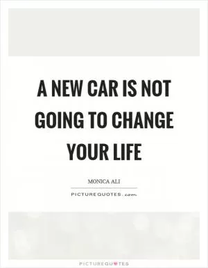 A new car is not going to change your life Picture Quote #1