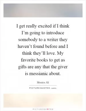 I get really excited if I think I’m going to introduce somebody to a writer they haven’t found before and I think they’ll love. My favorite books to get as gifts are any that the giver is messianic about Picture Quote #1