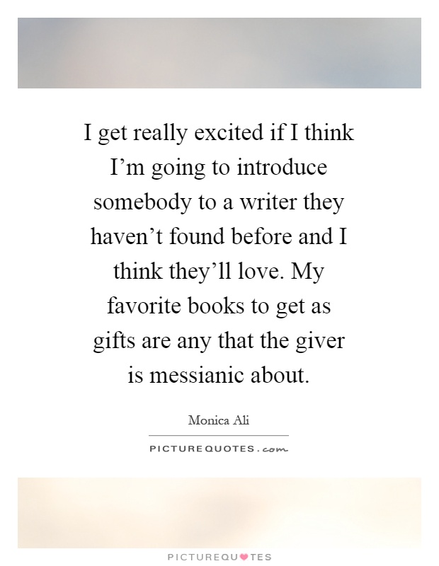 I get really excited if I think I'm going to introduce somebody to a writer they haven't found before and I think they'll love. My favorite books to get as gifts are any that the giver is messianic about Picture Quote #1