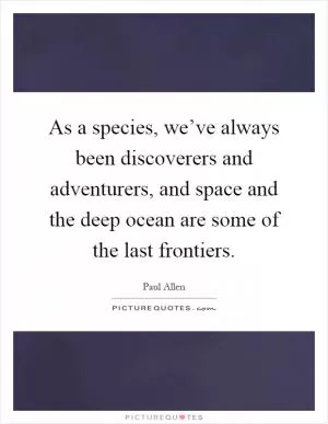 As a species, we’ve always been discoverers and adventurers, and space and the deep ocean are some of the last frontiers Picture Quote #1