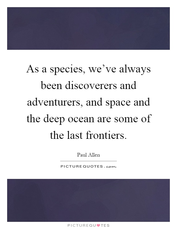 As a species, we've always been discoverers and adventurers, and space and the deep ocean are some of the last frontiers Picture Quote #1