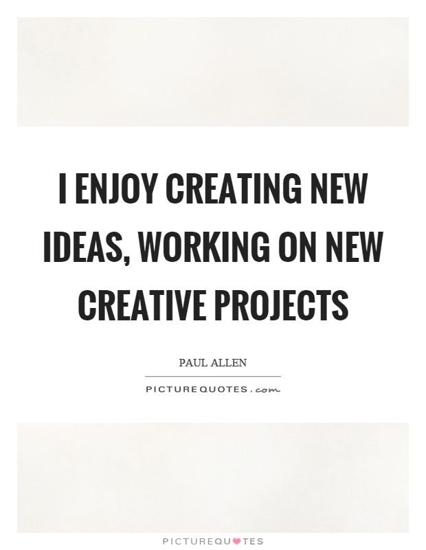 I enjoy creating new ideas, working on new creative projects Picture Quote #1