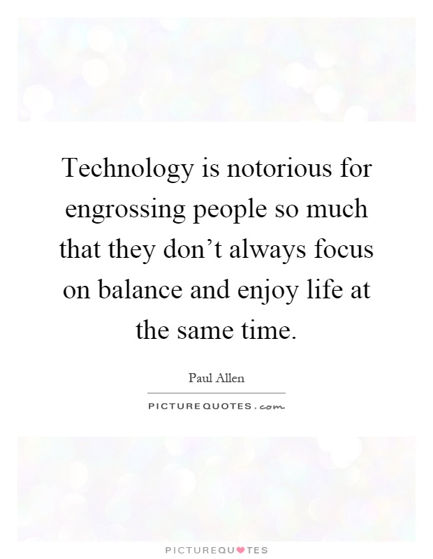 Technology is notorious for engrossing people so much that they don't always focus on balance and enjoy life at the same time Picture Quote #1