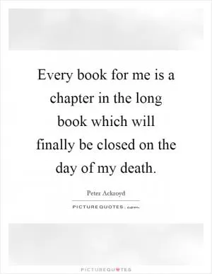 Every book for me is a chapter in the long book which will finally be closed on the day of my death Picture Quote #1