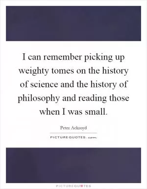 I can remember picking up weighty tomes on the history of science and the history of philosophy and reading those when I was small Picture Quote #1