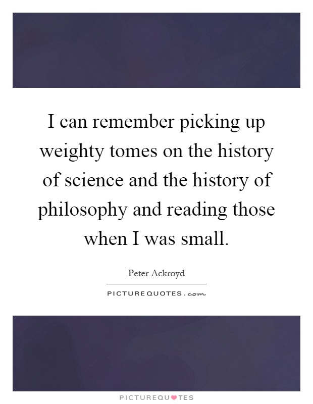 I can remember picking up weighty tomes on the history of science and the history of philosophy and reading those when I was small Picture Quote #1