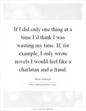 If I did only one thing at a time I’d think I was wasting my time. If, for example, I only wrote novels I would feel like a charlatan and a fraud Picture Quote #1