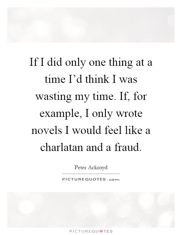 If I did only one thing at a time I'd think I was wasting my time. If, for example, I only wrote novels I would feel like a charlatan and a fraud Picture Quote #1