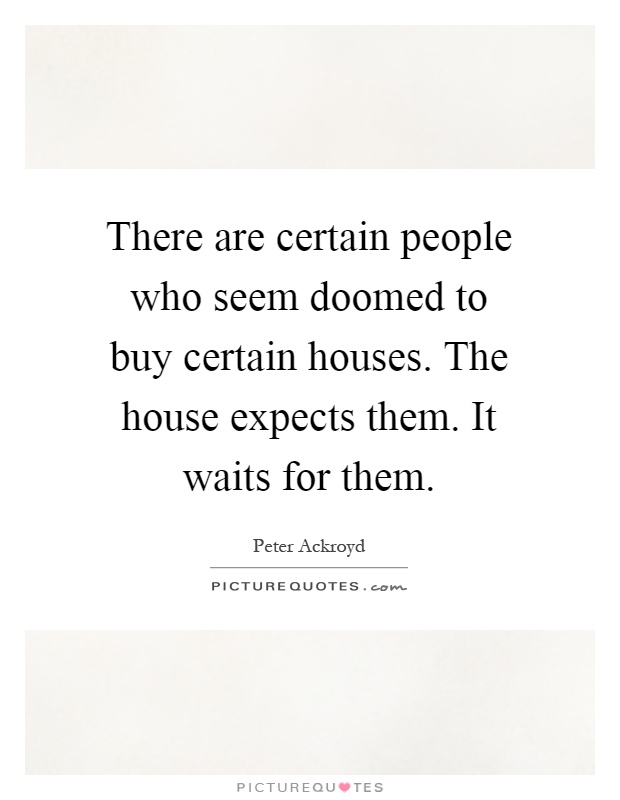 There are certain people who seem doomed to buy certain houses. The house expects them. It waits for them Picture Quote #1