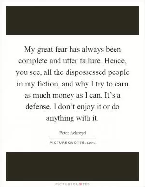 My great fear has always been complete and utter failure. Hence, you see, all the dispossessed people in my fiction, and why I try to earn as much money as I can. It’s a defense. I don’t enjoy it or do anything with it Picture Quote #1