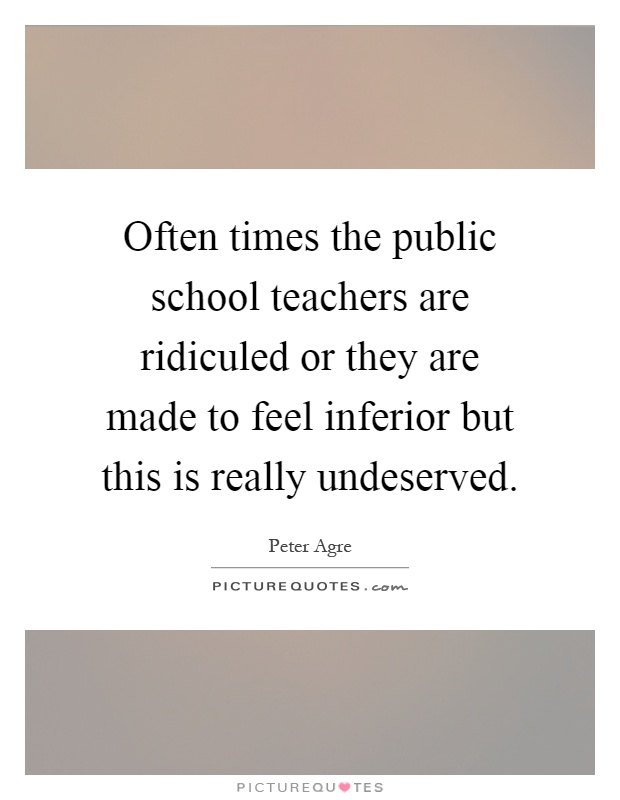 Often times the public school teachers are ridiculed or they are made to feel inferior but this is really undeserved Picture Quote #1