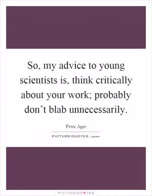 So, my advice to young scientists is, think critically about your work; probably don’t blab unnecessarily Picture Quote #1