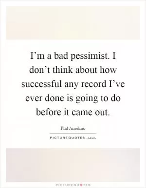 I’m a bad pessimist. I don’t think about how successful any record I’ve ever done is going to do before it came out Picture Quote #1