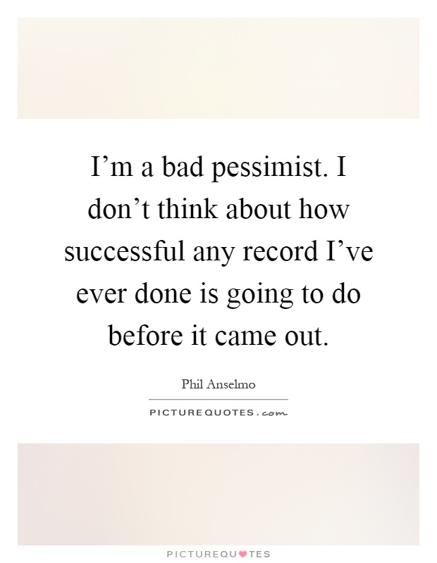 I'm a bad pessimist. I don't think about how successful any record I've ever done is going to do before it came out Picture Quote #1