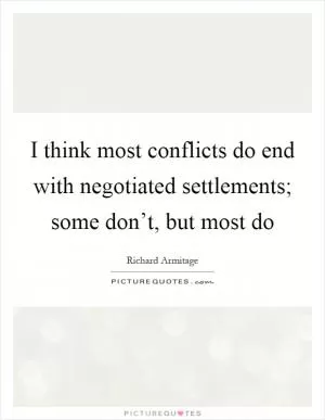 I think most conflicts do end with negotiated settlements; some don’t, but most do Picture Quote #1