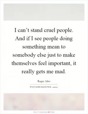 I can’t stand cruel people. And if I see people doing something mean to somebody else just to make themselves feel important, it really gets me mad Picture Quote #1