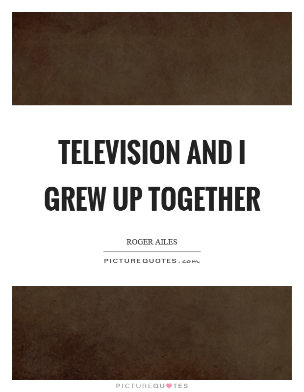 Television and I grew up together Picture Quote #1