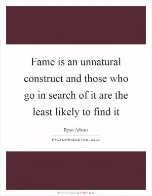 Fame is an unnatural construct and those who go in search of it are the least likely to find it Picture Quote #1