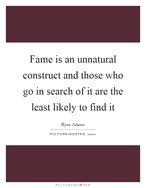 Fame is an unnatural construct and those who go in search of it are the least likely to find it Picture Quote #1