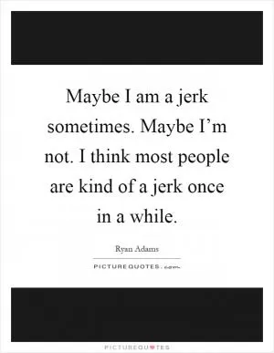 Maybe I am a jerk sometimes. Maybe I’m not. I think most people are kind of a jerk once in a while Picture Quote #1