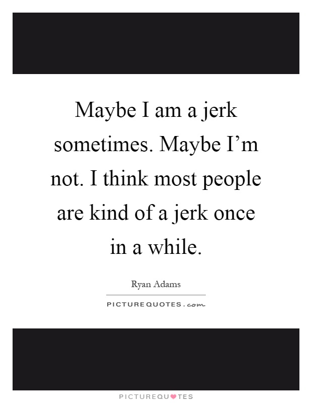 Maybe I am a jerk sometimes. Maybe I'm not. I think most people are kind of a jerk once in a while Picture Quote #1