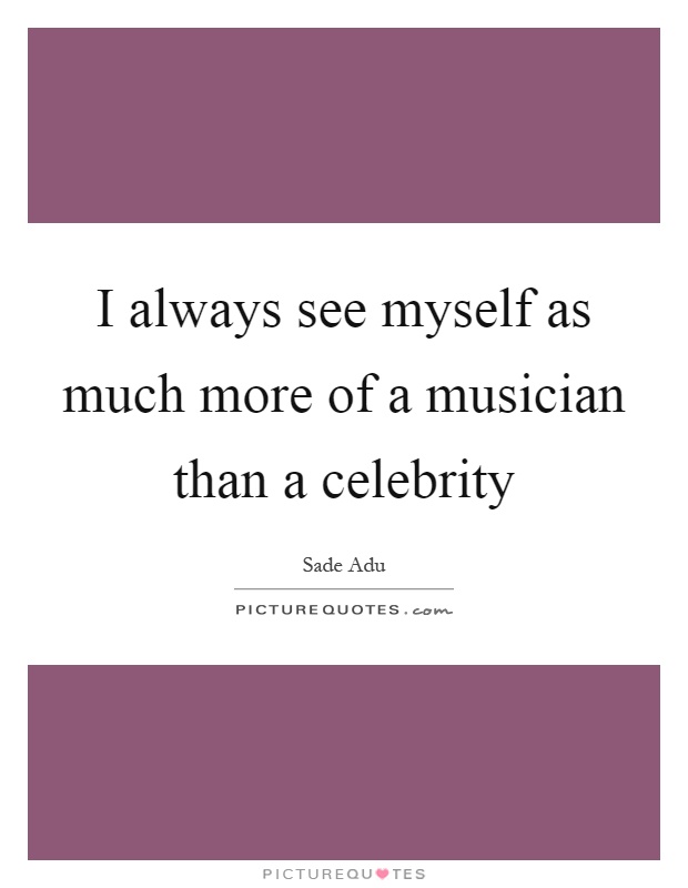 I always see myself as much more of a musician than a celebrity Picture Quote #1