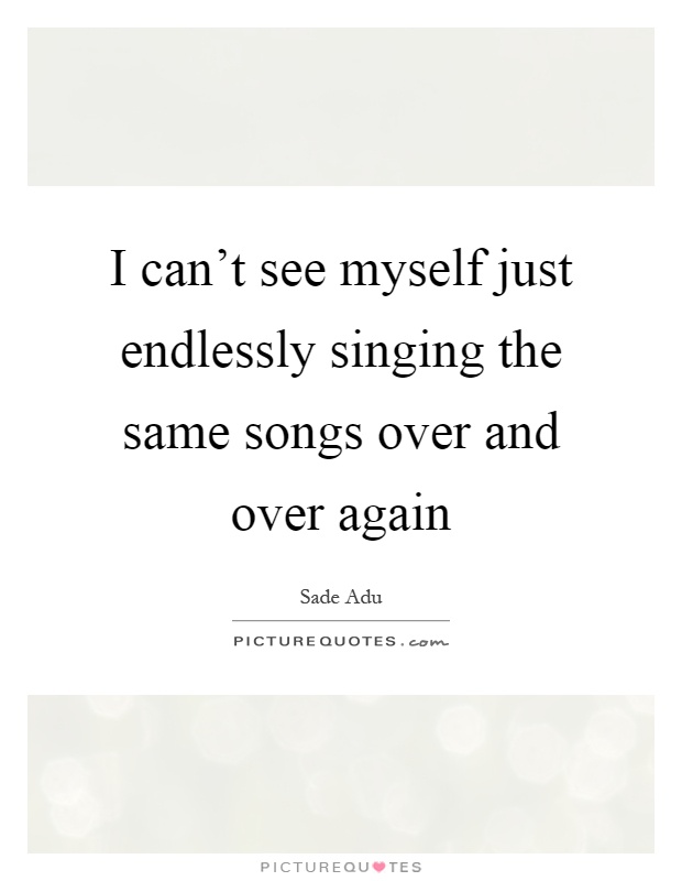 I can't see myself just endlessly singing the same songs over and over again Picture Quote #1