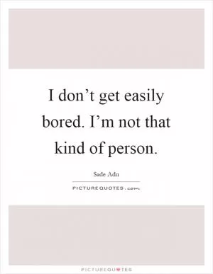 I don’t get easily bored. I’m not that kind of person Picture Quote #1