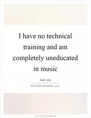 I have no technical training and am completely uneducated in music Picture Quote #1