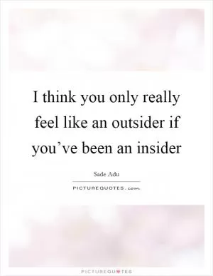 I think you only really feel like an outsider if you’ve been an insider Picture Quote #1