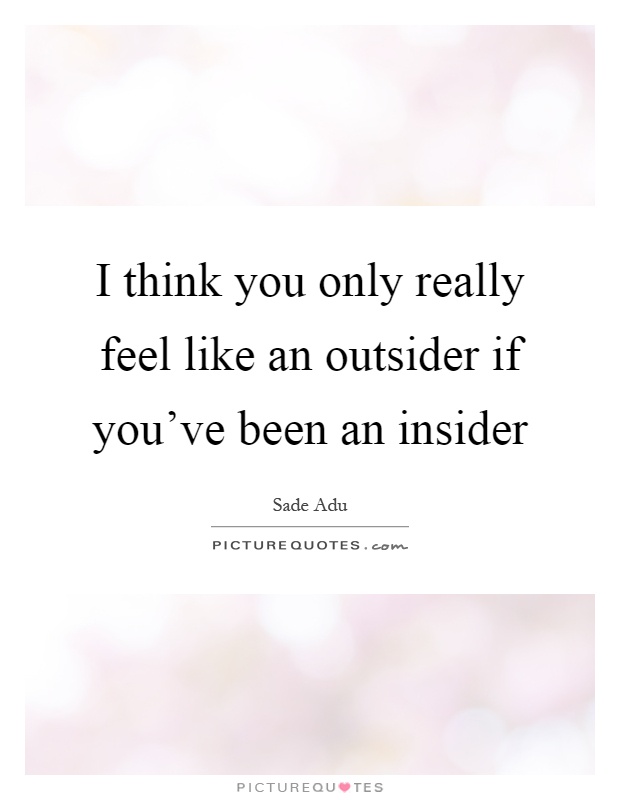 I think you only really feel like an outsider if you've been an insider Picture Quote #1