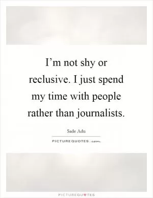 I’m not shy or reclusive. I just spend my time with people rather than journalists Picture Quote #1