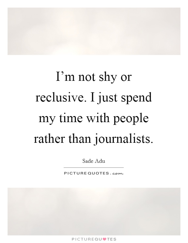 I'm not shy or reclusive. I just spend my time with people rather than journalists Picture Quote #1