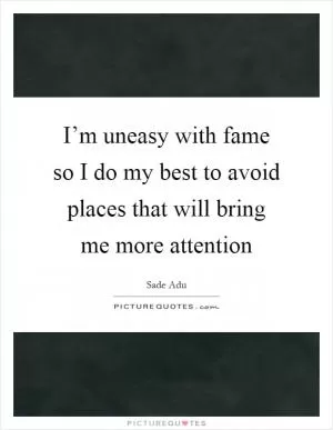 I’m uneasy with fame so I do my best to avoid places that will bring me more attention Picture Quote #1