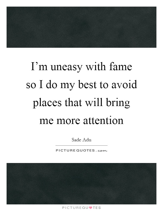 I'm uneasy with fame so I do my best to avoid places that will bring me more attention Picture Quote #1