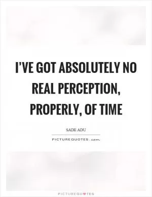 I’ve got absolutely no real perception, properly, of time Picture Quote #1
