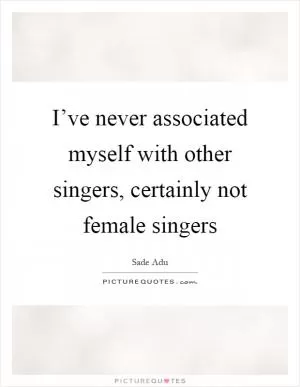 I’ve never associated myself with other singers, certainly not female singers Picture Quote #1