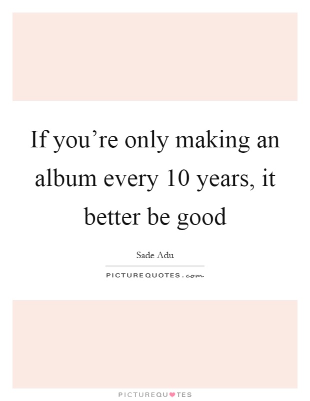If you're only making an album every 10 years, it better be good Picture Quote #1
