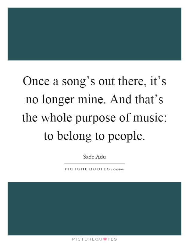 Once a song's out there, it's no longer mine. And that's the whole purpose of music: to belong to people Picture Quote #1