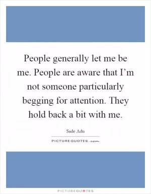 People generally let me be me. People are aware that I’m not someone particularly begging for attention. They hold back a bit with me Picture Quote #1