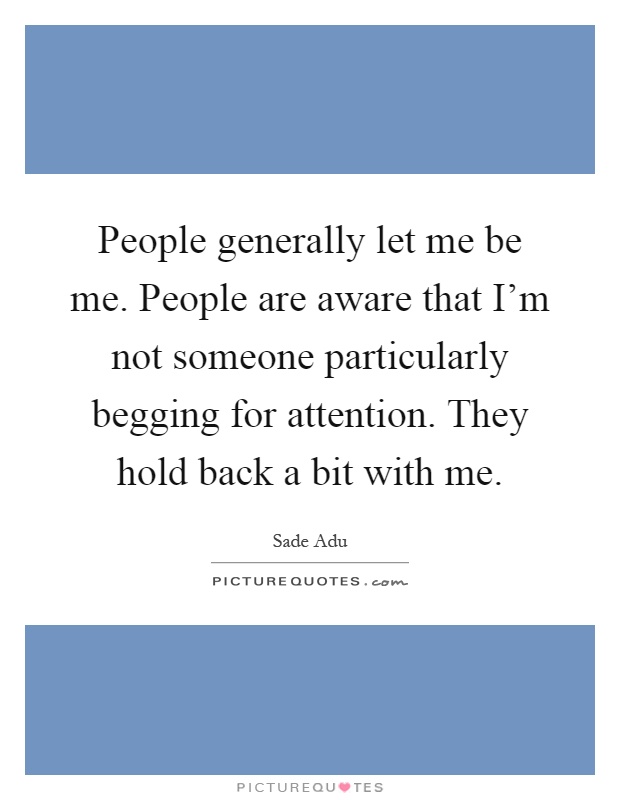 People generally let me be me. People are aware that I'm not someone particularly begging for attention. They hold back a bit with me Picture Quote #1