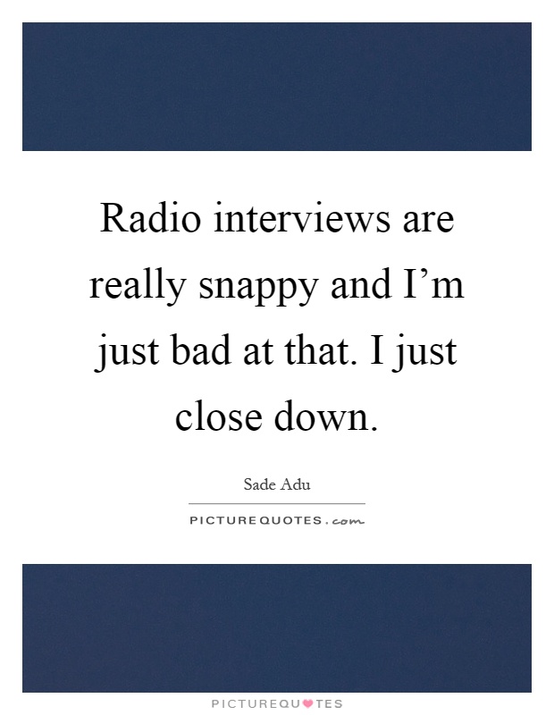 Radio interviews are really snappy and I'm just bad at that. I just close down Picture Quote #1