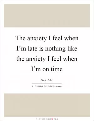 The anxiety I feel when I’m late is nothing like the anxiety I feel when I’m on time Picture Quote #1