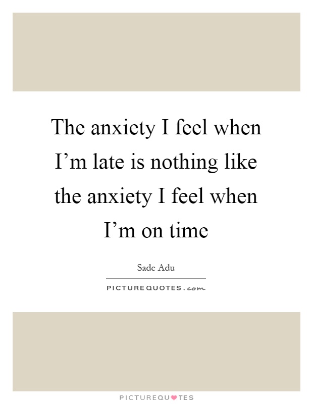 The anxiety I feel when I'm late is nothing like the anxiety I feel when I'm on time Picture Quote #1