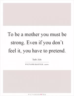 To be a mother you must be strong. Even if you don’t feel it, you have to pretend Picture Quote #1