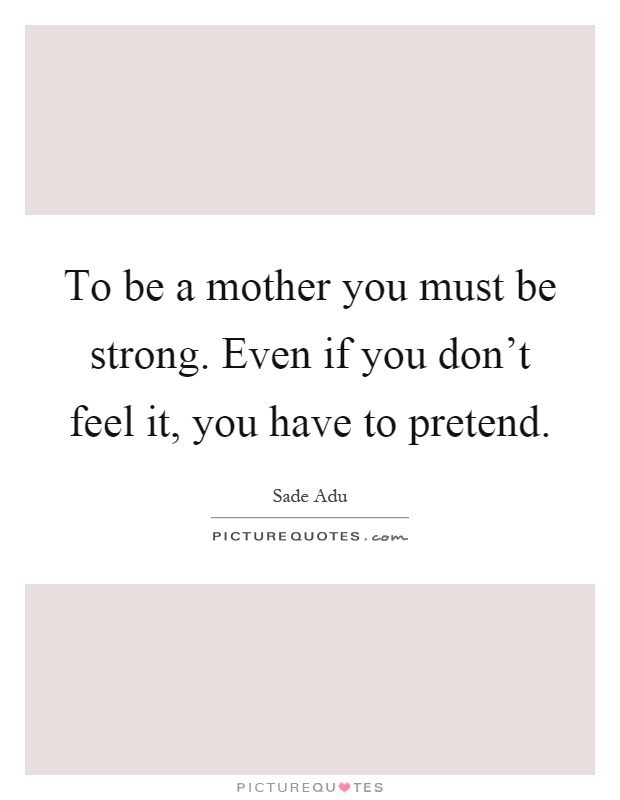 To be a mother you must be strong. Even if you don't feel it, you have to pretend Picture Quote #1