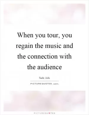 When you tour, you regain the music and the connection with the audience Picture Quote #1