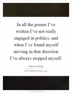 In all the poems I’ve written I’ve not really engaged in politics, and when I’ve found myself moving in that direction I’ve always stopped myself Picture Quote #1
