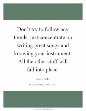 Don’t try to follow any trends, just concentrate on writing great songs and knowing your instrument. All the other stuff will fall into place Picture Quote #1